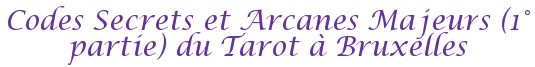 Codes Secrets et Arcanes Majeurs (1° partie) du Tarot à Bruxelles